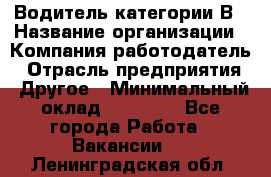 Водитель категории В › Название организации ­ Компания-работодатель › Отрасль предприятия ­ Другое › Минимальный оклад ­ 23 000 - Все города Работа » Вакансии   . Ленинградская обл.